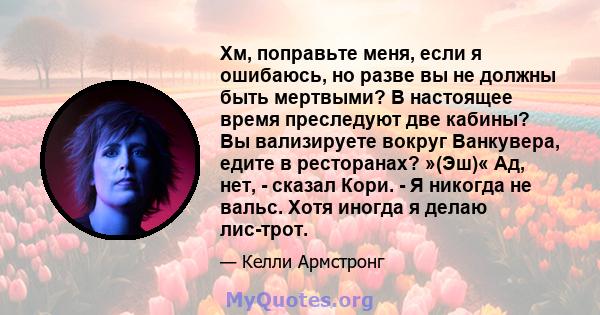 Хм, поправьте меня, если я ошибаюсь, но разве вы не должны быть мертвыми? В настоящее время преследуют две кабины? Вы вализируете вокруг Ванкувера, едите в ресторанах? »(Эш)« Ад, нет, - сказал Кори. - Я никогда не