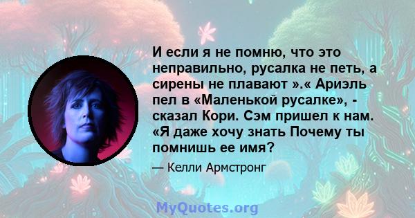 И если я не помню, что это неправильно, русалка не петь, а сирены не плавают ».« Ариэль пел в «Маленькой русалке», - сказал Кори. Сэм пришел к нам. «Я даже хочу знать Почему ты помнишь ее имя?