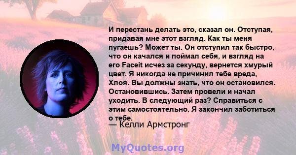 И перестань делать это, сказал он. Отступая, придавая мне этот взгляд. Как ты меня пугаешь? Может ты. Он отступил так быстро, что он качался и поймал себя, и взгляд на его Faceit исчез за секунду, вернется хмурый цвет.