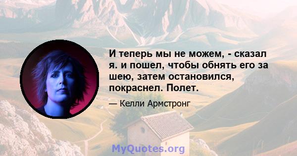 И теперь мы не можем, - сказал я. и пошел, чтобы обнять его за шею, затем остановился, покраснел. Полет.