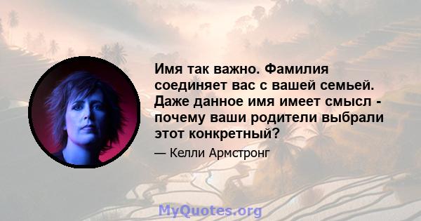 Имя так важно. Фамилия соединяет вас с вашей семьей. Даже данное имя имеет смысл - почему ваши родители выбрали этот конкретный?