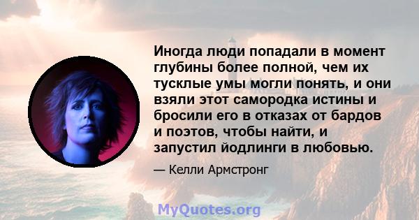 Иногда люди попадали в момент глубины более полной, чем их тусклые умы могли понять, и они взяли этот самородка истины и бросили его в отказах от бардов и поэтов, чтобы найти, и запустил йодлинги в любовью.