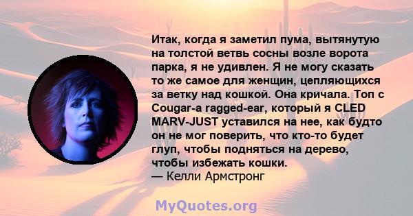 Итак, когда я заметил пума, вытянутую на толстой ветвь сосны возле ворота парка, я не удивлен. Я не могу сказать то же самое для женщин, цепляющихся за ветку над кошкой. Она кричала. Топ с Cougar-a ragged-ear, который я 