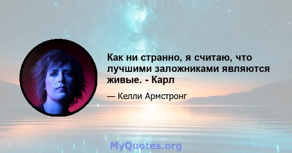 Как ни странно, я считаю, что лучшими заложниками являются живые. - Карл