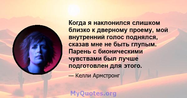 Когда я наклонился слишком близко к дверному проему, мой внутренний голос поднялся, сказав мне не быть глупым. Парень с бионическими чувствами был лучше подготовлен для этого.