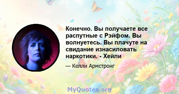 Конечно. Вы получаете все распутные с Рэйфом. Вы волнуетесь. Вы плачуте на свидание изнасиловать наркотики. - Хейли