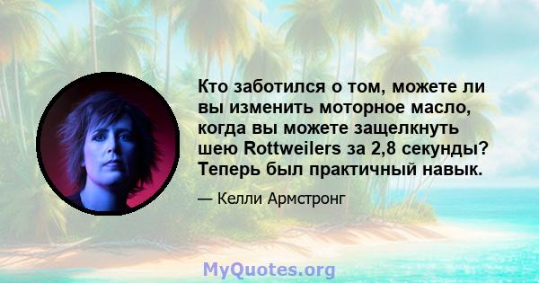 Кто заботился о том, можете ли вы изменить моторное масло, когда вы можете защелкнуть шею Rottweilers за 2,8 секунды? Теперь был практичный навык.