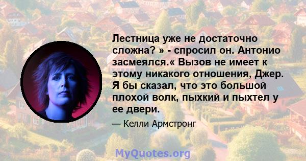 Лестница уже не достаточно сложна? » - спросил он. Антонио засмеялся.« Вызов не имеет к этому никакого отношения, Джер. Я бы сказал, что это большой плохой волк, пыхкий и пыхтел у ее двери.