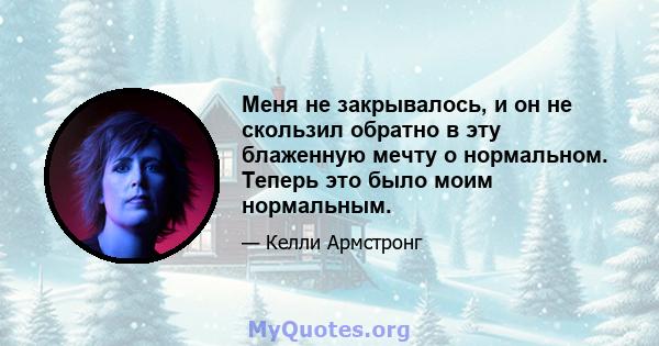 Меня не закрывалось, и он не скользил обратно в эту блаженную мечту о нормальном. Теперь это было моим нормальным.