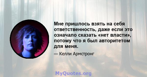 Мне пришлось взять на себя ответственность, даже если это означало сказать «нет власти», потому что я был авторитетом для меня.