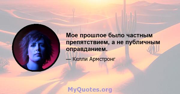 Мое прошлое было частным препятствием, а не публичным оправданием.