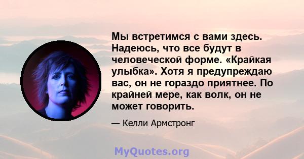 Мы встретимся с вами здесь. Надеюсь, что все будут в человеческой форме. «Крайкая улыбка». Хотя я предупреждаю вас, он не гораздо приятнее. По крайней мере, как волк, он не может говорить.