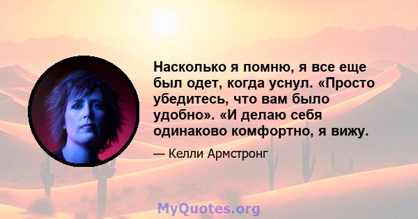 Насколько я помню, я все еще был одет, когда уснул. «Просто убедитесь, что вам было удобно». «И делаю себя одинаково комфортно, я вижу.