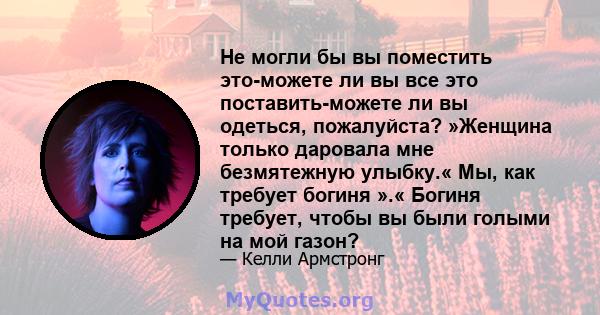 Не могли бы вы поместить это-можете ли вы все это поставить-можете ли вы одеться, пожалуйста? »Женщина только даровала мне безмятежную улыбку.« Мы, как требует богиня ».« Богиня требует, чтобы вы были голыми на мой