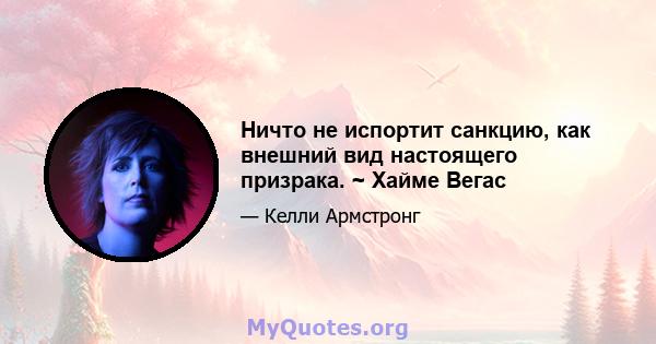 Ничто не испортит санкцию, как внешний вид настоящего призрака. ~ Хайме Вегас