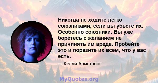 Никогда не ходите легко союзниками, если вы убьете их. Особенно союзники. Вы уже боретесь с желанием не причинять им вреда. Пробейте это и поразите их всем, что у вас есть.