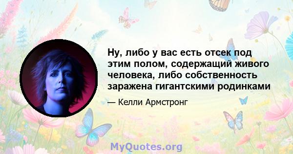 Ну, либо у вас есть отсек под этим полом, содержащий живого человека, либо собственность заражена гигантскими родинками