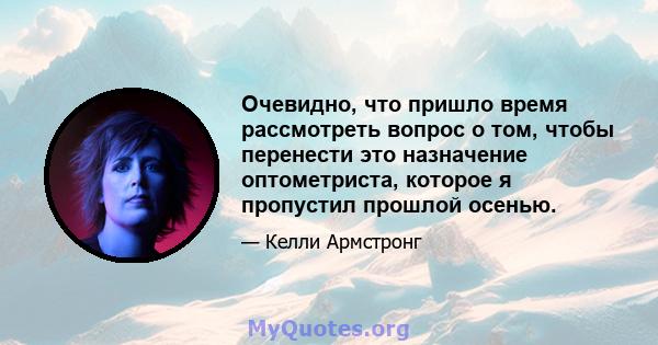 Очевидно, что пришло время рассмотреть вопрос о том, чтобы перенести это назначение оптометриста, которое я пропустил прошлой осенью.