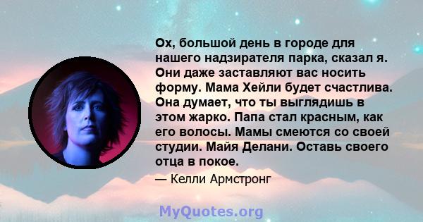 Ох, большой день в городе для нашего надзирателя парка, сказал я. Они даже заставляют вас носить форму. Мама Хейли будет счастлива. Она думает, что ты выглядишь в этом жарко. Папа стал красным, как его волосы. Мамы