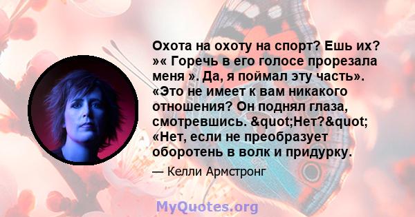 Охота на охоту на спорт? Ешь их? »« Горечь в его голосе прорезала меня ». Да, я поймал эту часть». «Это не имеет к вам никакого отношения? Он поднял глаза, смотревшись. "Нет?" «Нет, если не преобразует