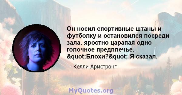 Он носил спортивные штаны и футболку и остановился посреди зала, яростно царапая одно голочное предплечье. "Блохи?" Я сказал.