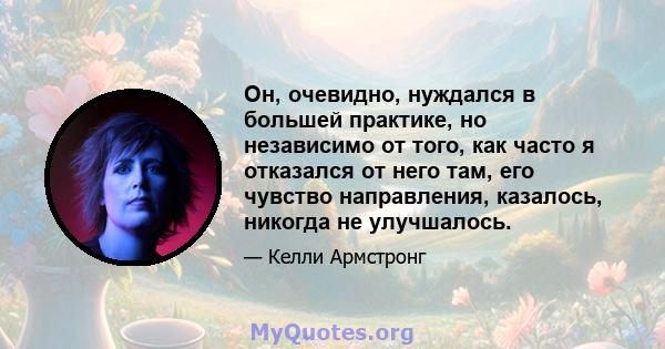 Он, очевидно, нуждался в большей практике, но независимо от того, как часто я отказался от него там, его чувство направления, казалось, никогда не улучшалось.