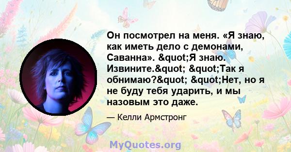 Он посмотрел на меня. «Я знаю, как иметь дело с демонами, Саванна». "Я знаю. Извините." "Так я обнимаю?" "Нет, но я не буду тебя ударить, и мы назовым это даже.