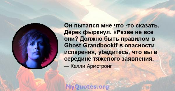 Он пытался мне что -то сказать. Дерек фыркнул. «Разве не все они? Должно быть правилом в Ghost Grandbookif в опасности испарения, убедитесь, что вы в середине тяжелого заявления.