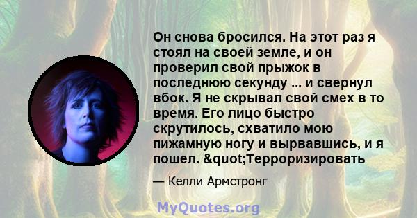 Он снова бросился. На этот раз я стоял на своей земле, и он проверил свой прыжок в последнюю секунду ... и свернул вбок. Я не скрывал свой смех в то время. Его лицо быстро скрутилось, схватило мою пижамную ногу и