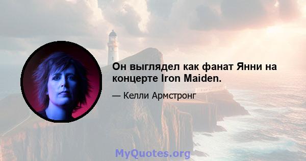 Он выглядел как фанат Янни на концерте Iron Maiden.