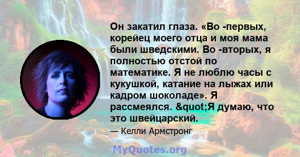 Он закатил глаза. «Во -первых, корейец моего отца и моя мама были шведскими. Во -вторых, я полностью отстой по математике. Я не люблю часы с кукушкой, катание на лыжах или кадром шоколаде». Я рассмеялся. "Я думаю,