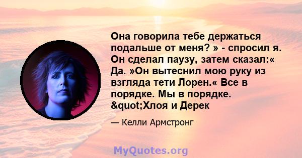 Она говорила тебе держаться подальше от меня? » - спросил я. Он сделал паузу, затем сказал:« Да. »Он вытеснил мою руку из взгляда тети Лорен.« Все в порядке. Мы в порядке. "Хлоя и Дерек