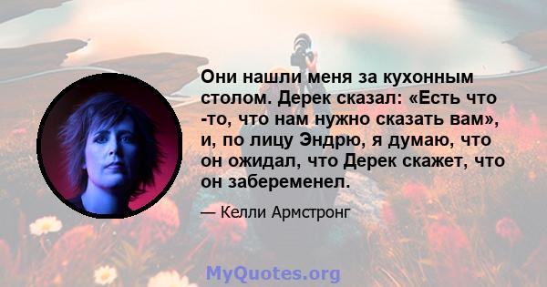 Они нашли меня за кухонным столом. Дерек сказал: «Есть что -то, что нам нужно сказать вам», и, по лицу Эндрю, я думаю, что он ожидал, что Дерек скажет, что он забеременел.