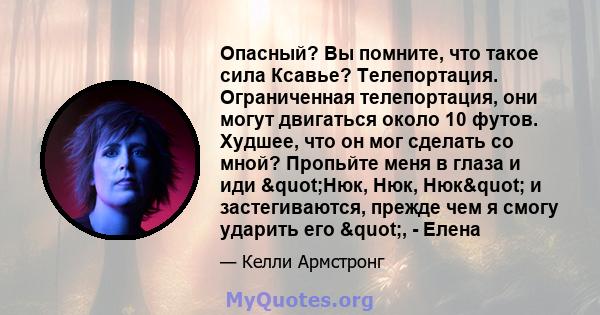 Опасный? Вы помните, что такое сила Ксавье? Телепортация. Ограниченная телепортация, они могут двигаться около 10 футов. Худшее, что он мог сделать со мной? Пропьйте меня в глаза и иди "Нюк, Нюк, Нюк" и