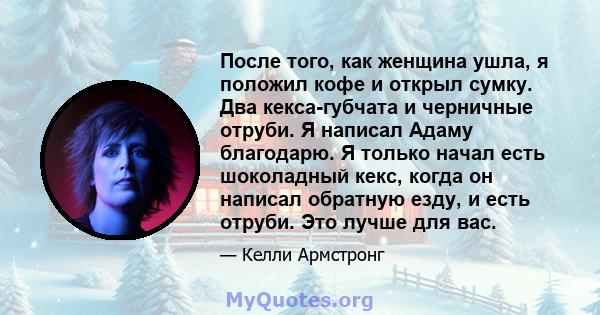 После того, как женщина ушла, я положил кофе и открыл сумку. Два кекса-губчата и черничные отруби. Я написал Адаму благодарю. Я только начал есть шоколадный кекс, когда он написал обратную езду, и есть отруби. Это лучше 