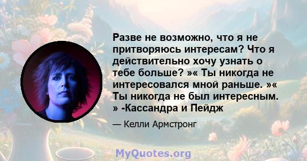 Разве не возможно, что я не притворяюсь интересам? Что я действительно хочу узнать о тебе больше? »« Ты никогда не интересовался мной раньше. »« Ты никогда не был интересным. » -Кассандра и Пейдж