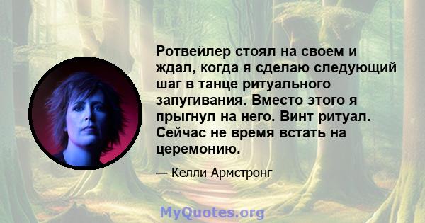 Ротвейлер стоял на своем и ждал, когда я сделаю следующий шаг в танце ритуального запугивания. Вместо этого я прыгнул на него. Винт ритуал. Сейчас не время встать на церемонию.