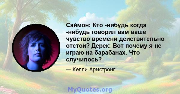 Саймон: Кто -нибудь когда -нибудь говорил вам ваше чувство времени действительно отстой? Дерек: Вот почему я не играю на барабанах. Что случилось?