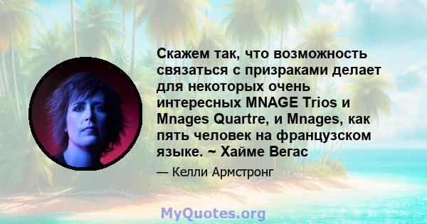 Скажем так, что возможность связаться с призраками делает для некоторых очень интересных MNAGE Trios и Mnages Quartre, и Mnages, как пять человек на французском языке. ~ Хайме Вегас