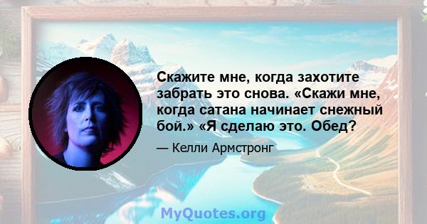 Скажите мне, когда захотите забрать это снова. «Скажи мне, когда сатана начинает снежный бой.» «Я сделаю это. Обед?