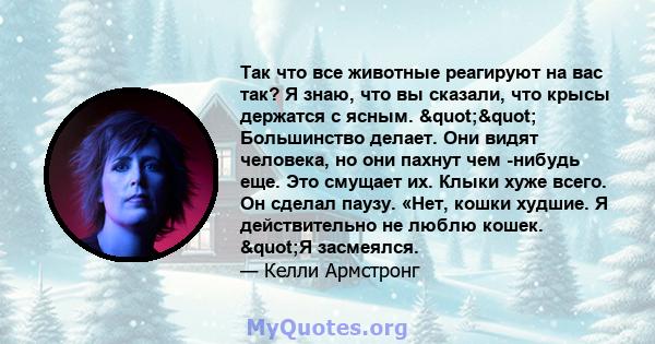 Так что все животные реагируют на вас так? Я знаю, что вы сказали, что крысы держатся с ясным. "" Большинство делает. Они видят человека, но они пахнут чем -нибудь еще. Это смущает их. Клыки хуже всего. Он