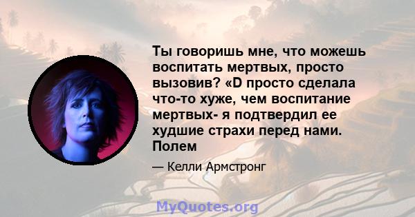 Ты говоришь мне, что можешь воспитать мертвых, просто вызовив? «D просто сделала что-то хуже, чем воспитание мертвых- я подтвердил ее худшие страхи перед нами. Полем