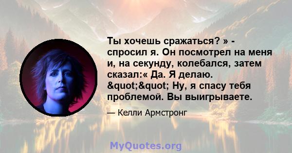 Ты хочешь сражаться? » - спросил я. Он посмотрел на меня и, на секунду, колебался, затем сказал:« Да. Я делаю. "" Ну, я спасу тебя проблемой. Вы выигрываете.