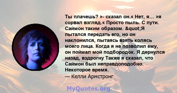 Ты плачешь? »- сказал он.« Нет, я… »я сорвал взгляд.« Просто пыль. С пути. Саймон таким образом. "Я пытался передать его, но он наклонился, пытаясь взять колясь моего лица. Когда я не позволил ему, он поймал мой