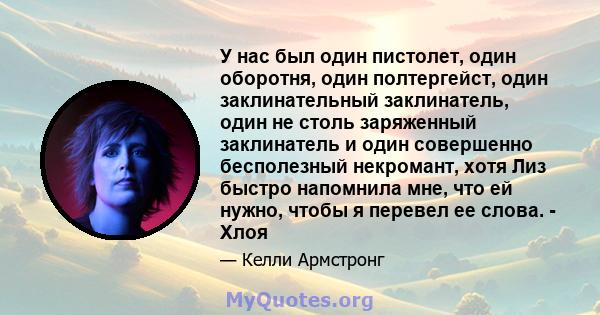 У нас был один пистолет, один оборотня, один полтергейст, один заклинательный заклинатель, один не столь заряженный заклинатель и один совершенно бесполезный некромант, хотя Лиз быстро напомнила мне, что ей нужно, чтобы 