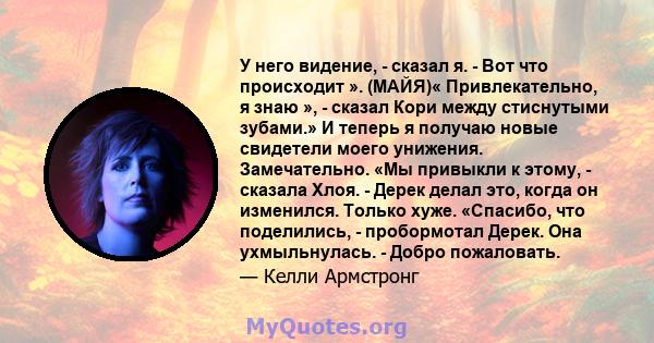 У него видение, - сказал я. - Вот что происходит ». (МАЙЯ)« Привлекательно, я знаю », - сказал Кори между стиснутыми зубами.» И теперь я получаю новые свидетели моего унижения. Замечательно. «Мы привыкли к этому, -