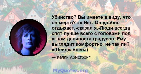 Убийство? Вы имеете в виду, что он мертв? »« Нет. Он удобно отдыхает,-сказал я.-Люди всегда спят лучше всего с головами под углом девяноста градусов. Ему выглядит комфортно, не так ли? »(Пейдж Елена)