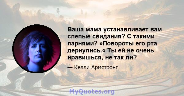 Ваша мама устанавливает вам слепые свидания? С такими парнями? »Повороты его рта дернулись.« Ты ей не очень нравишься, не так ли?