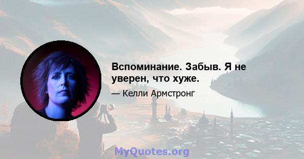 Вспоминание. Забыв. Я не уверен, что хуже.