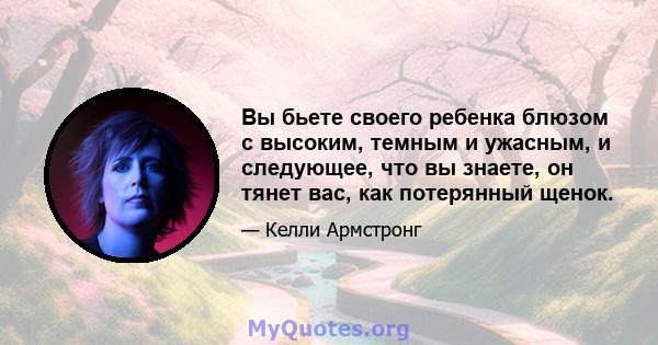 Вы бьете своего ребенка блюзом с высоким, темным и ужасным, и следующее, что вы знаете, он тянет вас, как потерянный щенок.